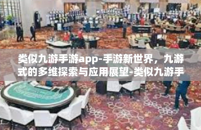 类似九游手游app-手游新世界，九游式的多维探索与应用展望-类似九游手游app