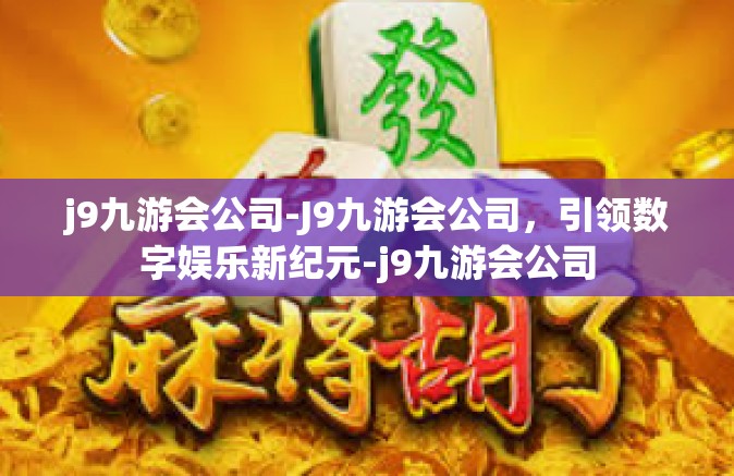 j9九游会公司-J9九游会公司，引领数字娱乐新纪元-j9九游会公司