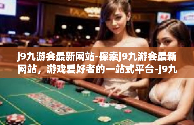 j9九游会最新网站-探索j9九游会最新网站，游戏爱好者的一站式平台-j9九游会最新网站