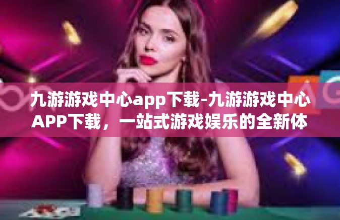 九游游戏中心app下载-九游游戏中心APP下载，一站式游戏娱乐的全新体验-九游游戏中心app下载