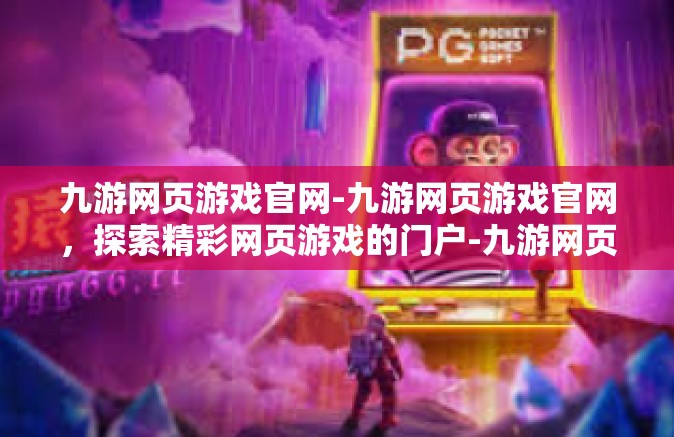 九游网页游戏官网-九游网页游戏官网，探索精彩网页游戏的门户-九游网页游戏官网