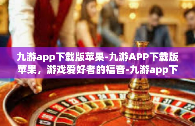九游app下载版苹果-九游APP下载版苹果，游戏爱好者的福音-九游app下载版苹果