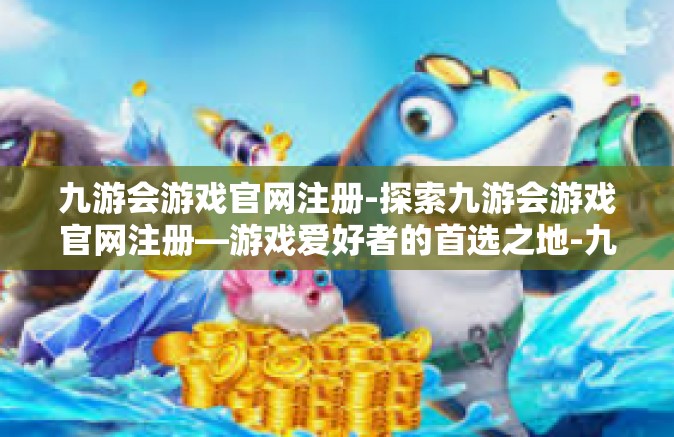 九游会游戏官网注册-探索九游会游戏官网注册—游戏爱好者的首选之地-九游会游戏官网注册
