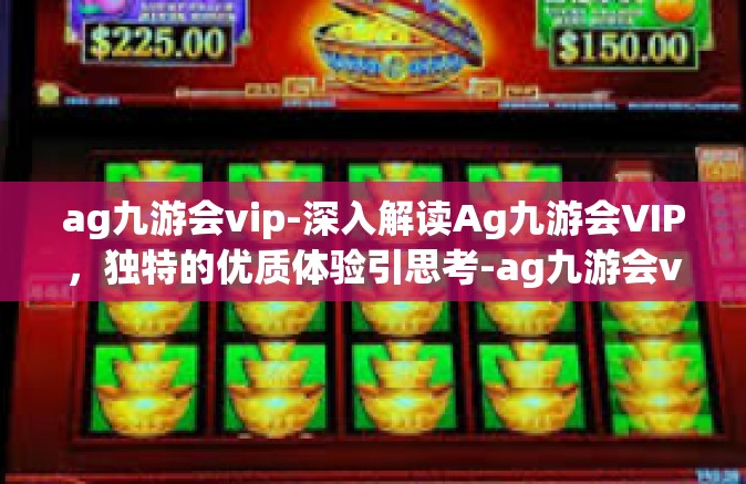 ag九游会vip-深入解读Ag九游会VIP，独特的优质体验引思考-ag九游会vip