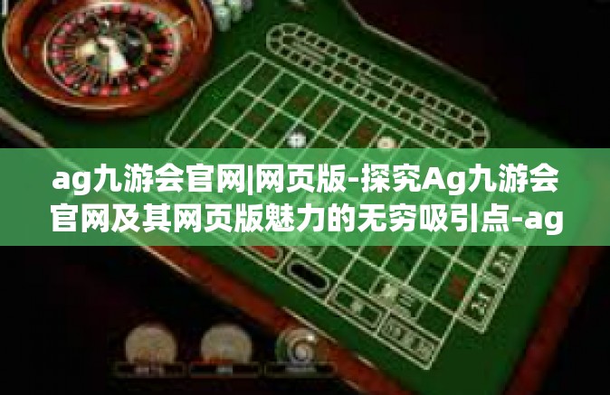 ag九游会官网|网页版-探究Ag九游会官网及其网页版魅力的无穷吸引点-ag九游会官网|网页版