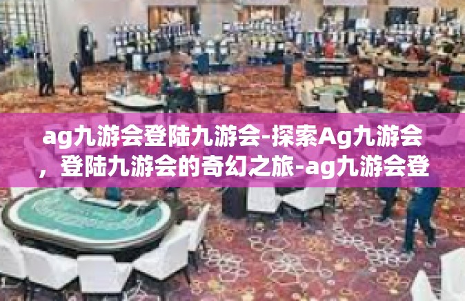 ag九游会登陆九游会-探索Ag九游会，登陆九游会的奇幻之旅-ag九游会登陆九游会
