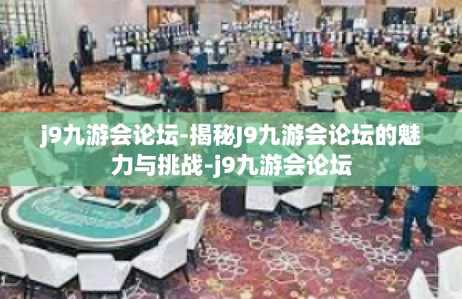 j9九游会论坛-揭秘J9九游会论坛的魅力与挑战-j9九游会论坛