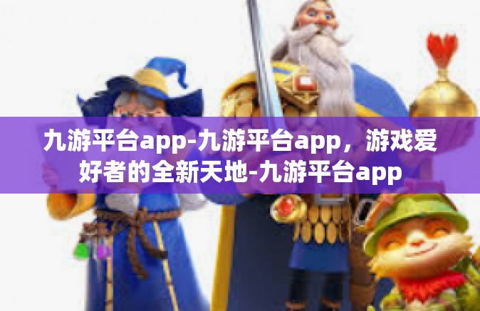 九游平台app-九游平台app，游戏爱好者的全新天地-九游平台app