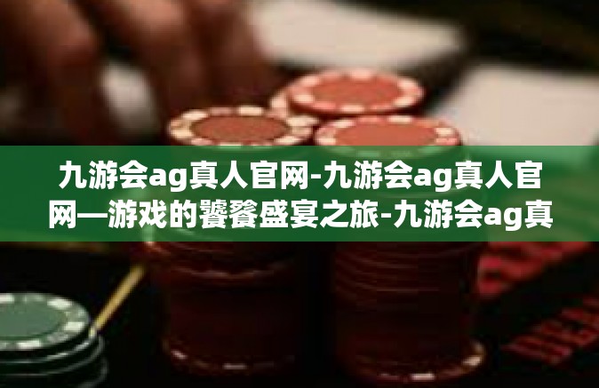 九游会ag真人官网-九游会ag真人官网—游戏的饕餮盛宴之旅-九游会ag真人官网