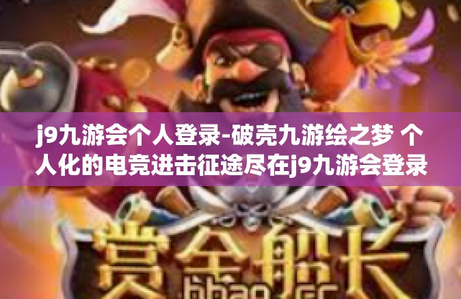 j9九游会个人登录-破壳九游绘之梦 个人化的电竞进击征途尽在j9九游会登录之路-j9九游会个人登录