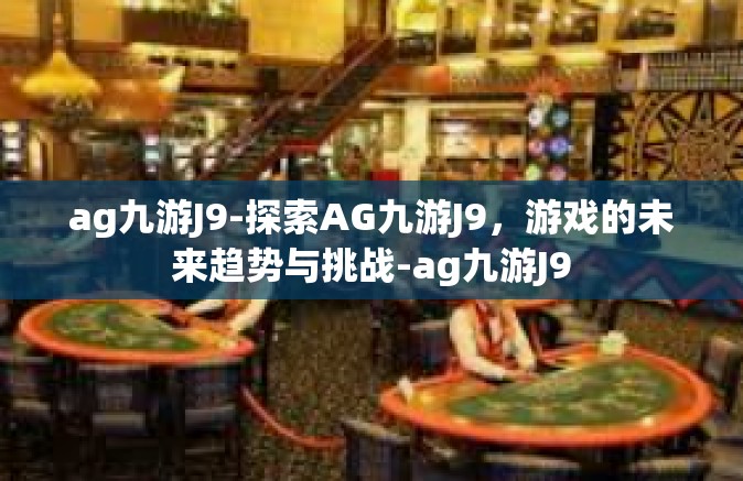 ag九游J9-探索AG九游J9，游戏的未来趋势与挑战-ag九游J9