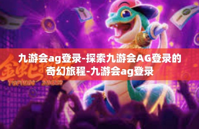 九游会ag登录-探索九游会AG登录的奇幻旅程-九游会ag登录