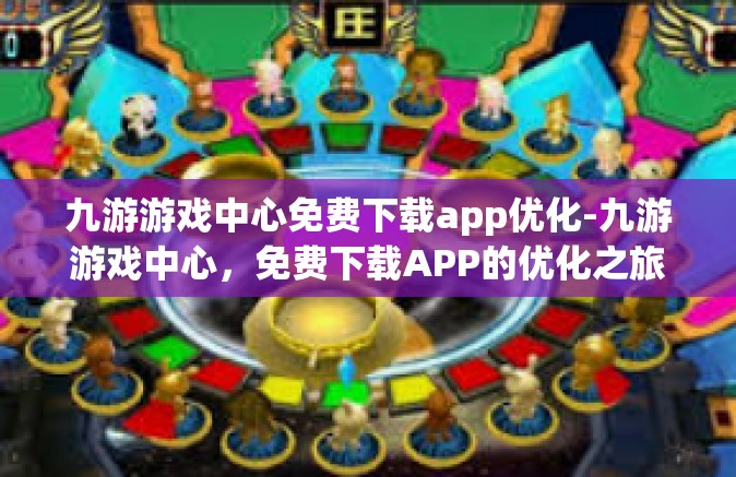九游游戏中心免费下载app优化-九游游戏中心，免费下载APP的优化之旅-九游游戏中心免费下载app优化