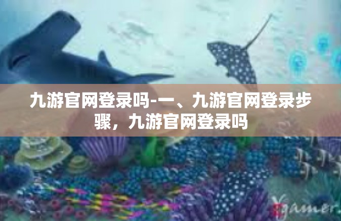 九游官网登录吗-一、九游官网登录步骤，九游官网登录吗
