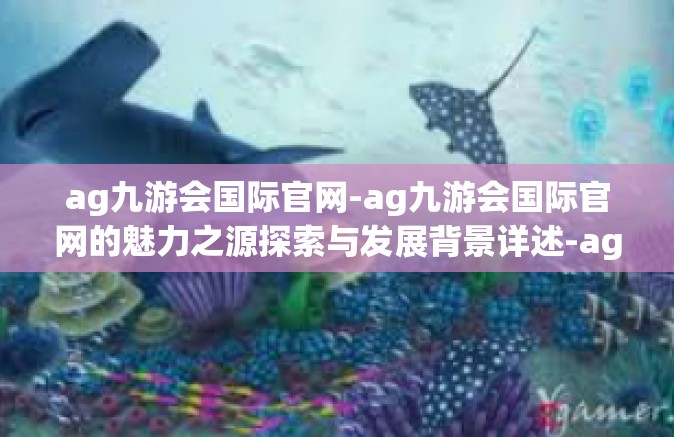 ag九游会国际官网-ag九游会国际官网的魅力之源探索与发展背景详述-ag九游会国际官网
