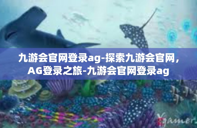 九游会官网登录ag-探索九游会官网，AG登录之旅-九游会官网登录ag