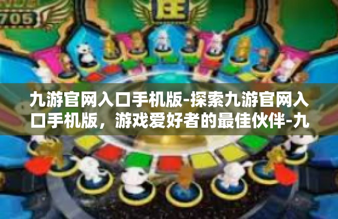 九游官网入口手机版-探索九游官网入口手机版，游戏爱好者的最佳伙伴-九游官网入口手机版