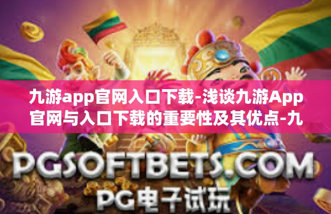 九游app官网入口下载-浅谈九游App官网与入口下载的重要性及其优点-九游app官网入口下载