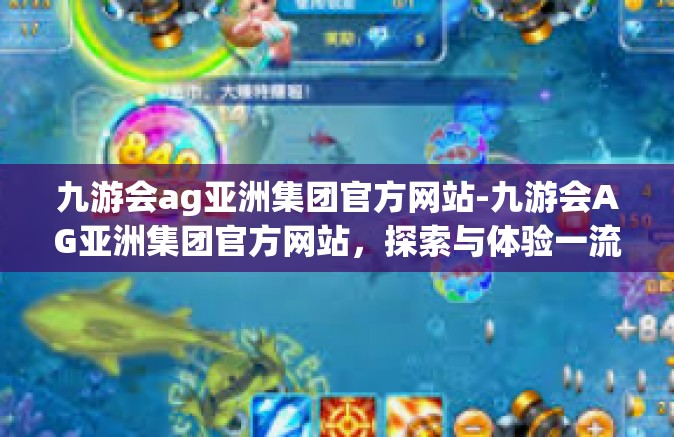 九游会ag亚洲集团官方网站-九游会AG亚洲集团官方网站，探索与体验一流的游戏服务平台-九游会ag亚洲集团官方网站