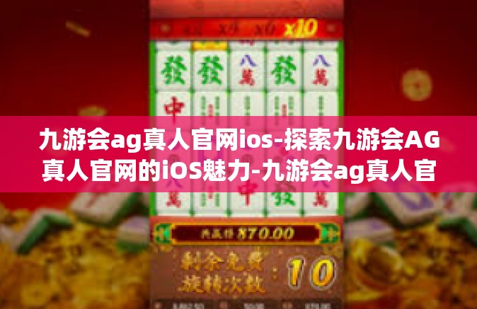 九游会ag真人官网ios-探索九游会AG真人官网的iOS魅力-九游会ag真人官网ios