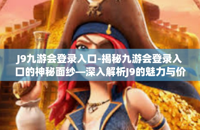 J9九游会登录入口-揭秘九游会登录入口的神秘面纱—深入解析J9的魅力与价值-J9九游会登录入口