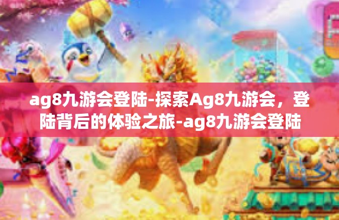 ag8九游会登陆-探索Ag8九游会，登陆背后的体验之旅-ag8九游会登陆
