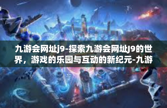 九游会网址j9-探索九游会网址J9的世界，游戏的乐园与互动的新纪元-九游会网址j9