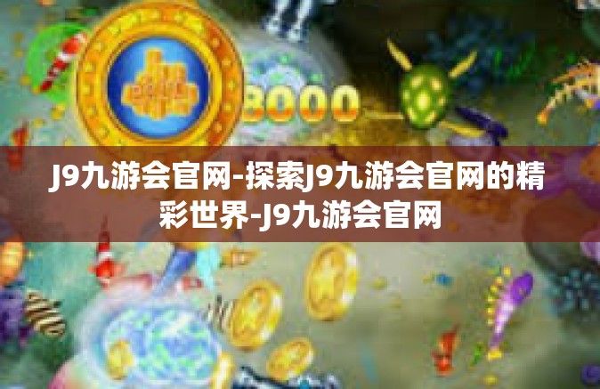 J9九游会官网-探索J9九游会官网的精彩世界-J9九游会官网