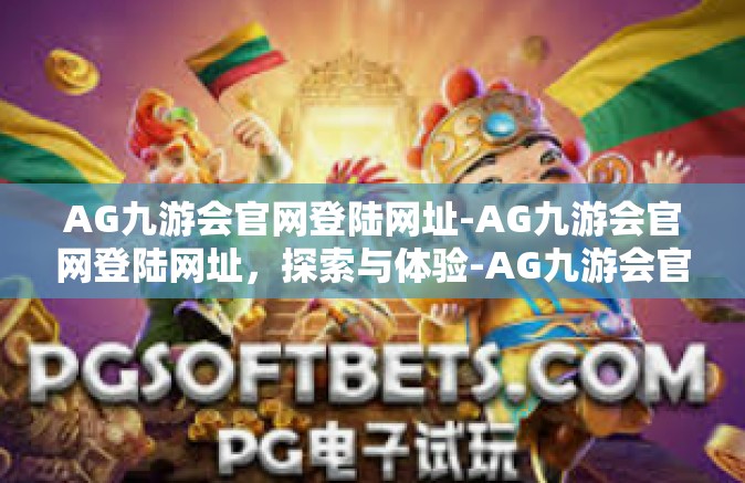 AG九游会官网登陆网址-AG九游会官网登陆网址，探索与体验-AG九游会官网登陆网址