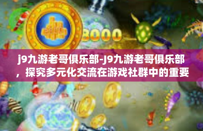 j9九游老哥俱乐部-J9九游老哥俱乐部，探究多元化交流在游戏社群中的重要价值与力量-j9九游老哥俱乐部