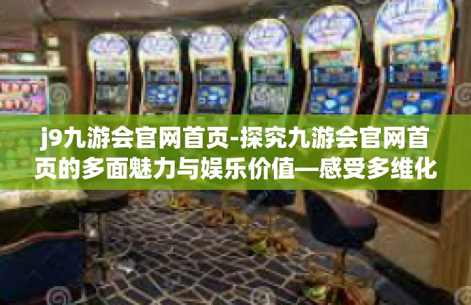 j9九游会官网首页-探究九游会官网首页的多面魅力与娱乐价值—感受多维化的互动体验与乐趣之源-j9九游会官网首页