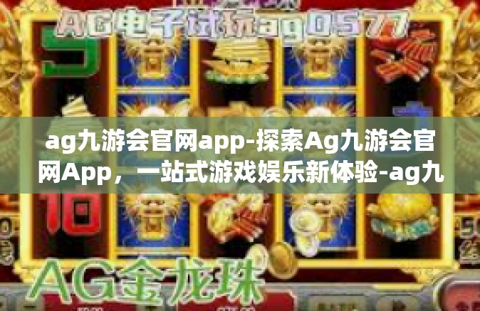 ag九游会官网app-探索Ag九游会官网App，一站式游戏娱乐新体验-ag九游会官网app