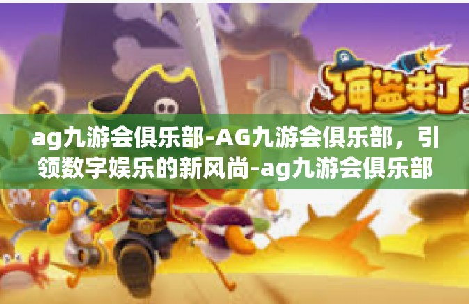 ag九游会俱乐部-AG九游会俱乐部，引领数字娱乐的新风尚-ag九游会俱乐部