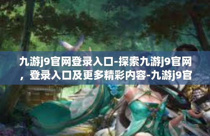 九游j9官网登录入口-探索九游j9官网，登录入口及更多精彩内容-九游j9官网登录入口
