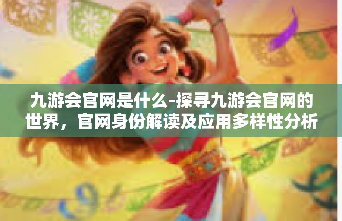九游会官网是什么-探寻九游会官网的世界，官网身份解读及应用多样性分析-九游会官网是什么