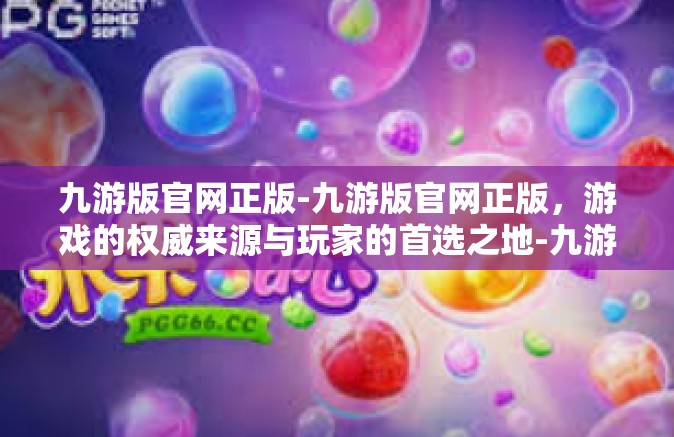 九游版官网正版-九游版官网正版，游戏的权威来源与玩家的首选之地-九游版官网正版