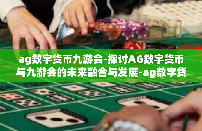 ag数字货币九游会-探讨AG数字货币与九游会的未来融合与发展-ag数字货币九游会