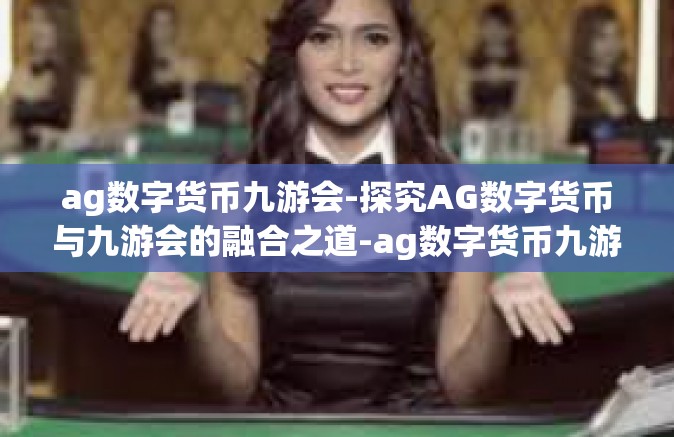 ag数字货币九游会-探究AG数字货币与九游会的融合之道-ag数字货币九游会