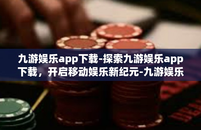 九游娱乐app下载-探索九游娱乐app下载，开启移动娱乐新纪元-九游娱乐app下载
