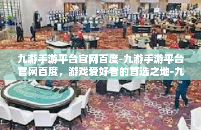 九游手游平台官网百度-九游手游平台官网百度，游戏爱好者的首选之地-九游手游平台官网百度