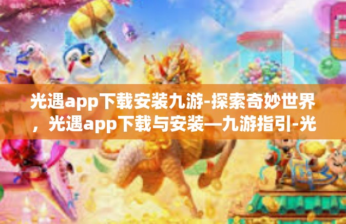 光遇app下载安装九游-探索奇妙世界，光遇app下载与安装—九游指引-光遇app下载安装九游