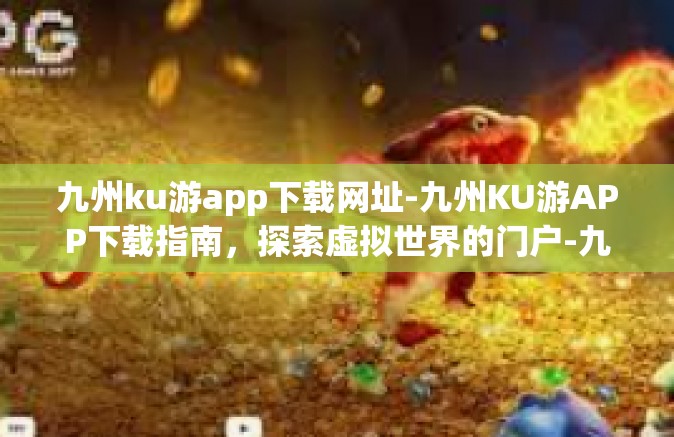九州ku游app下载网址-九州KU游APP下载指南，探索虚拟世界的门户-九州ku游app下载网址
