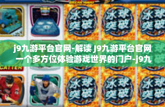 j9九游平台官网-解读 J9九游平台官网 一个多方位体验游戏世界的门户-j9九游平台官网