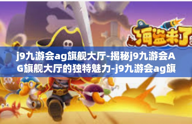 j9九游会ag旗舰大厅-揭秘j9九游会AG旗舰大厅的独特魅力-j9九游会ag旗舰大厅