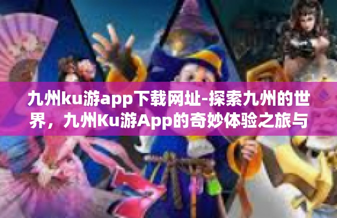九州ku游app下载网址-探索九州的世界，九州Ku游App的奇妙体验之旅与下载指南-九州ku游app下载网址
