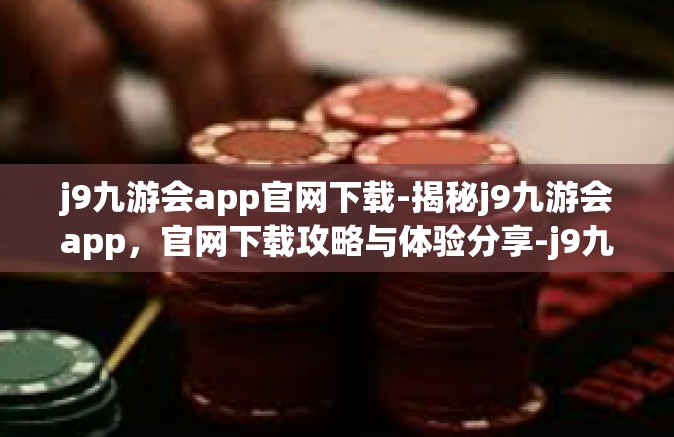 j9九游会app官网下载-揭秘j9九游会app，官网下载攻略与体验分享-j9九游会app官网下载