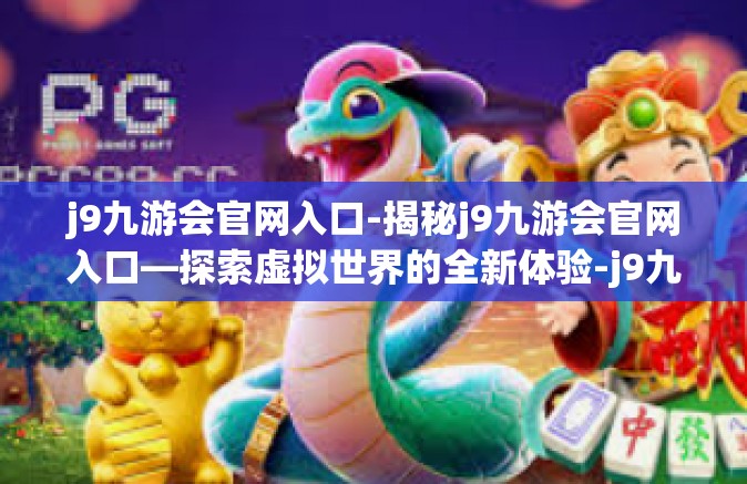 j9九游会官网入口-揭秘j9九游会官网入口—探索虚拟世界的全新体验-j9九游会官网入口