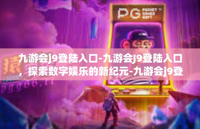 九游会j9登陆入口-九游会J9登陆入口，探索数字娱乐的新纪元-九游会j9登陆入口