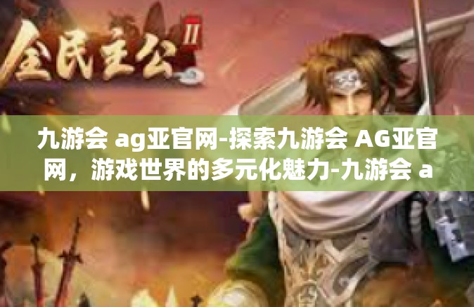 九游会 ag亚官网-探索九游会 AG亚官网，游戏世界的多元化魅力-九游会 ag亚官网