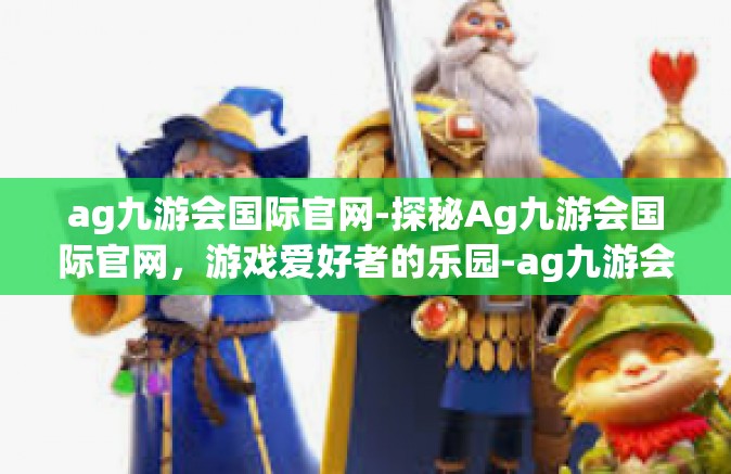 ag九游会国际官网-探秘Ag九游会国际官网，游戏爱好者的乐园-ag九游会国际官网